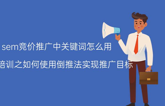 sem竞价推广中关键词怎么用 竞价培训之如何使用倒推法实现推广目标？